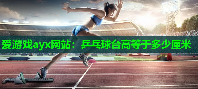 爱游戏ayx网站：乒乓球台高等于多少厘米