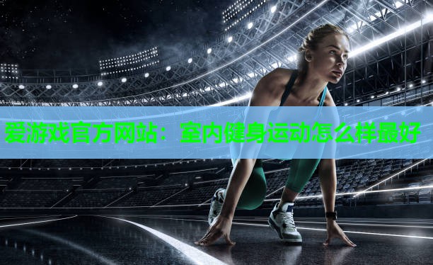 爱游戏官方网站：室内健身运动怎么样最好