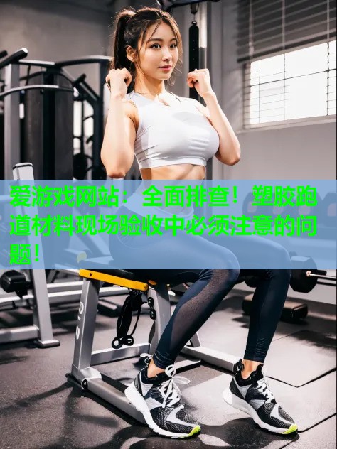爱游戏网站：全面排查！塑胶跑道材料现场验收中必须注意的问题！