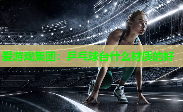 爱游戏集团：乒乓球台什么材质的好
