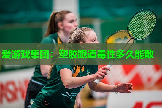 爱游戏集团：塑胶跑道毒性多久能散