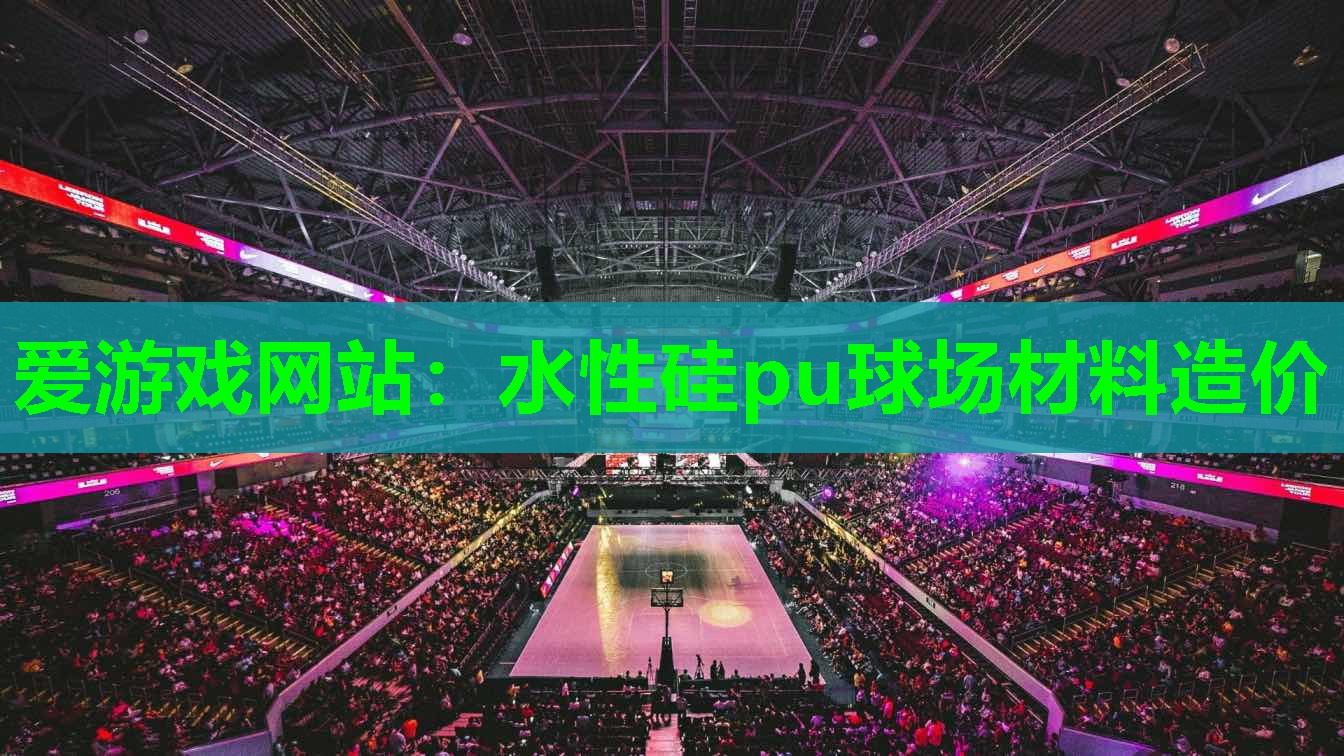 爱游戏网站：水性硅pu球场材料造价