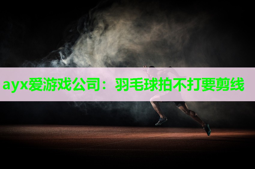 ayx爱游戏公司：羽毛球拍不打要剪线