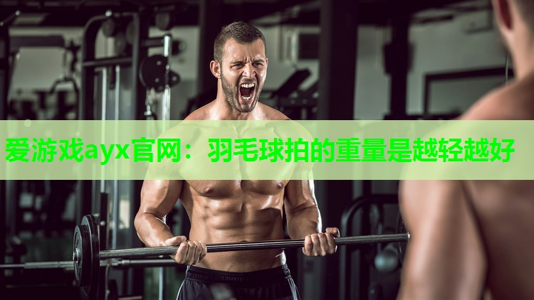 爱游戏ayx官网：羽毛球拍的重量是越轻越好