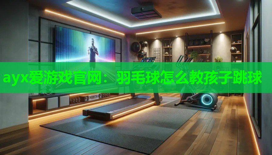 ayx爱游戏官网：羽毛球怎么教孩子跳球