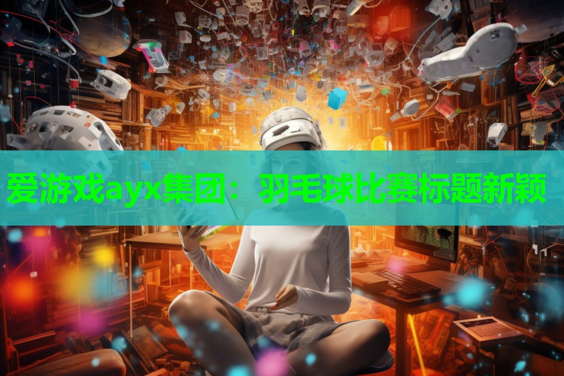 爱游戏ayx集团：羽毛球比赛标题新颖