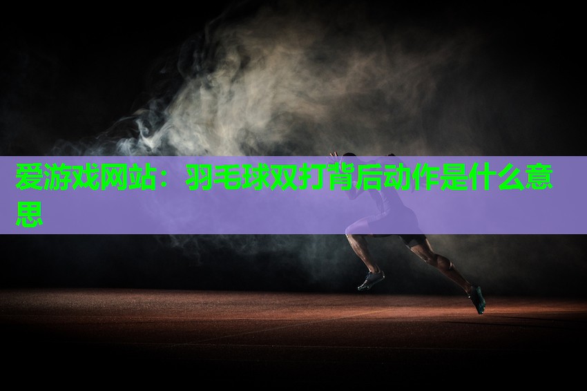爱游戏网站：羽毛球双打背后动作是什么意思