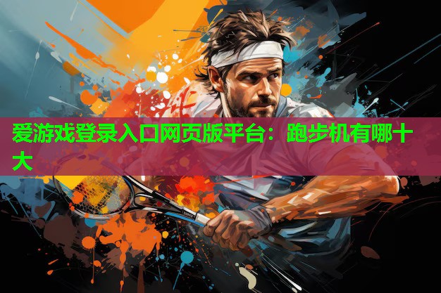 爱游戏登录入口网页版平台：跑步机有哪十大