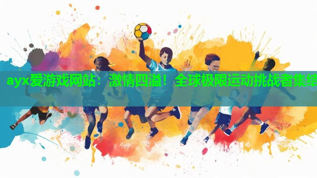 ayx爱游戏网站：激情四溢！全球极限运动挑战者集结
