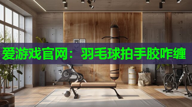 爱游戏官网：羽毛球拍手胶咋缠