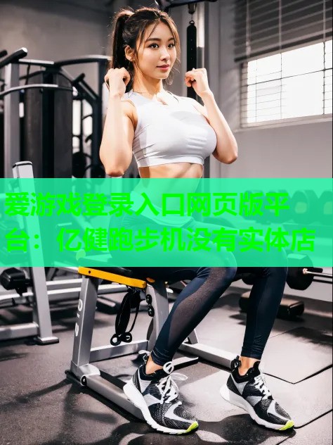 爱游戏登录入口网页版平台：亿健跑步机没有实体店