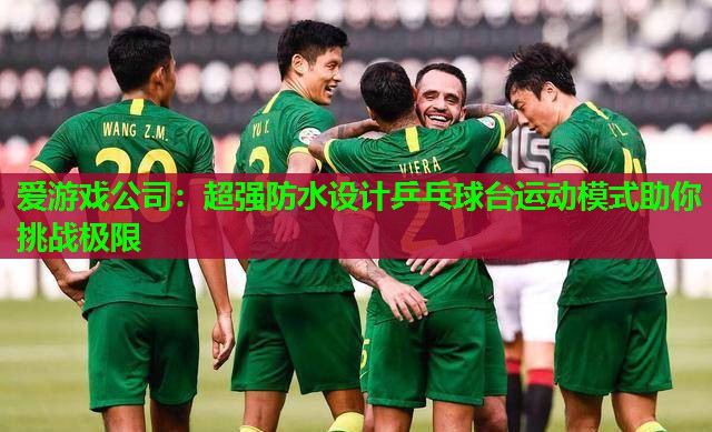 爱游戏公司：超强防水设计乒乓球台运动模式助你挑战极限