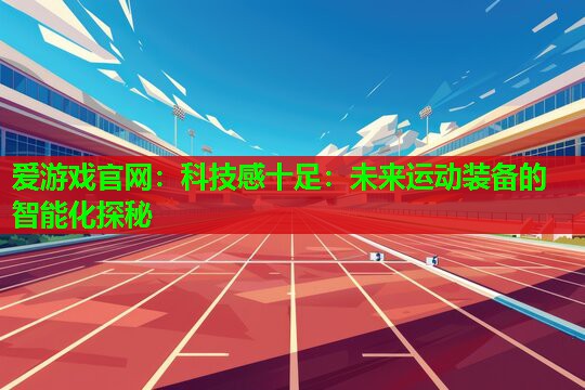 爱游戏官网：科技感十足：未来运动装备的智能化探秘