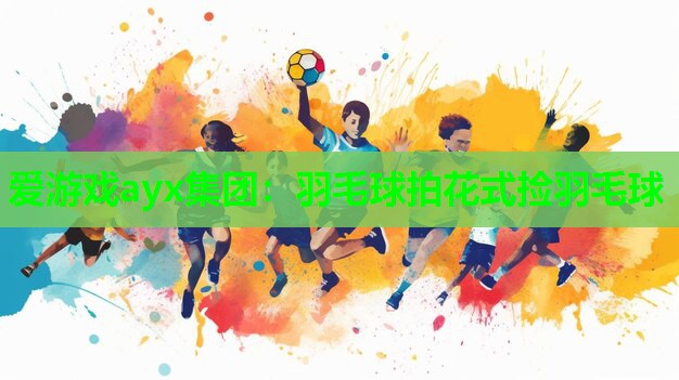爱游戏ayx集团：羽毛球拍花式捡羽毛球
