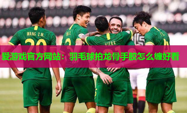 爱游戏官方网站：羽毛球拍龙骨手胶怎么缠好看