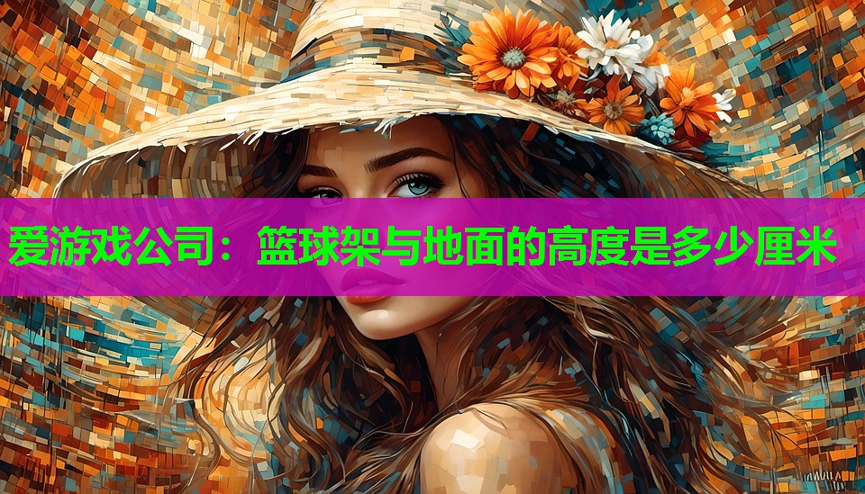 爱游戏公司：篮球架与地面的高度是多少厘米