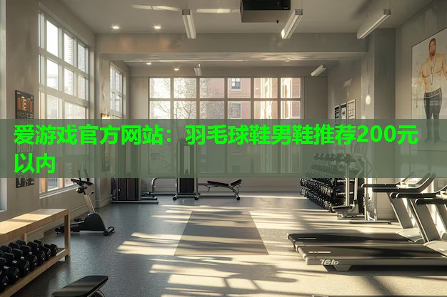 爱游戏官方网站：羽毛球鞋男鞋推荐200元以内