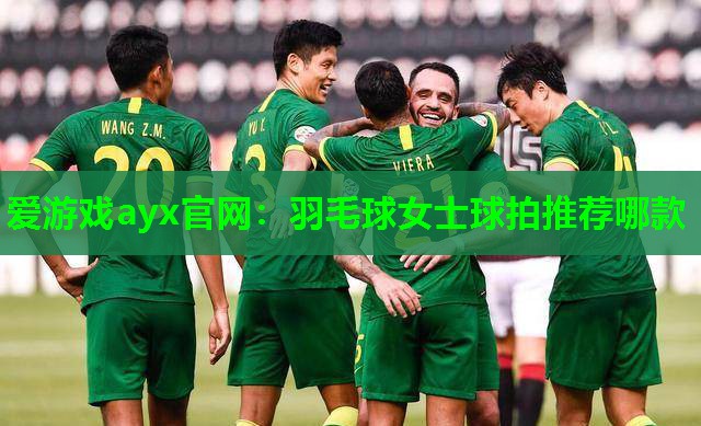 爱游戏ayx官网：羽毛球女士球拍推荐哪款