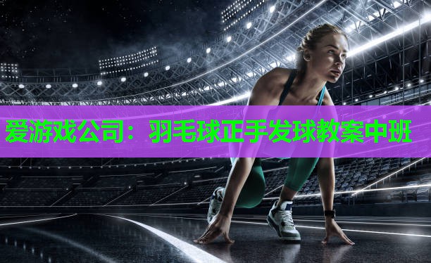 爱游戏公司：羽毛球正手发球教案中班