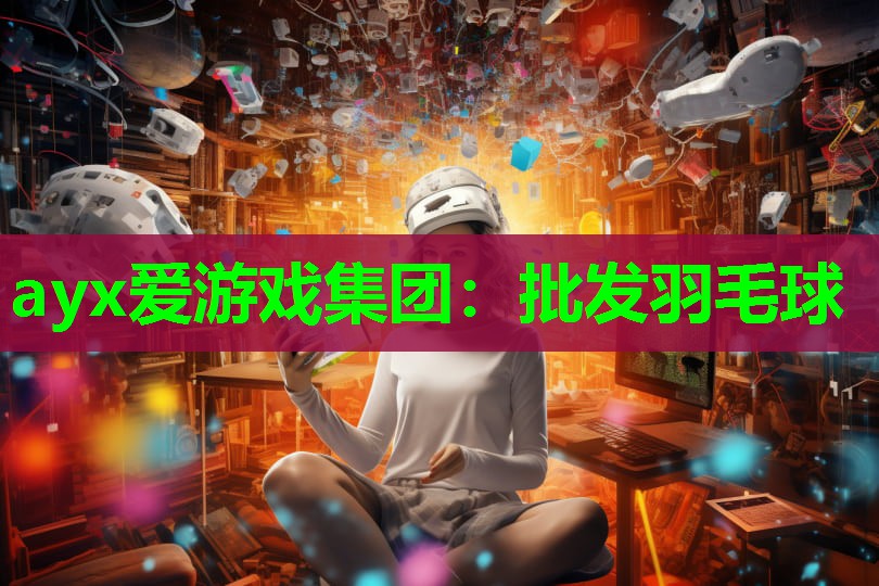 ayx爱游戏集团：批发羽毛球