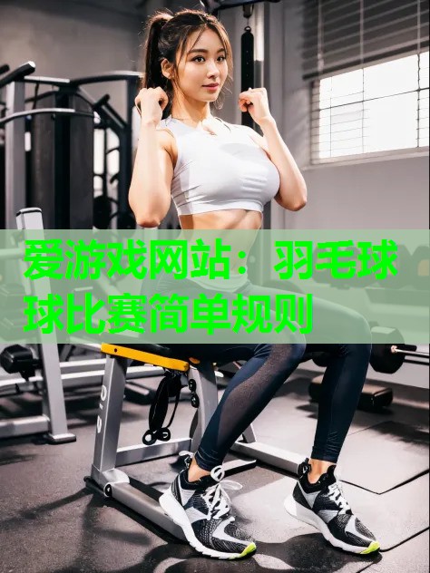 爱游戏网站：羽毛球球比赛简单规则