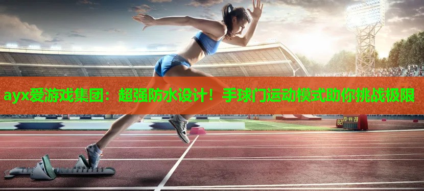 ayx爱游戏集团：超强防水设计！手球门运动模式助你挑战极限