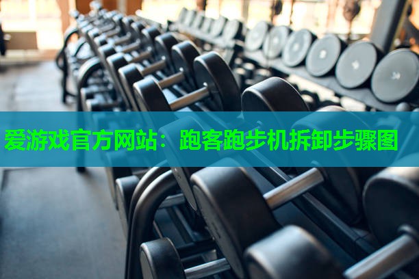 爱游戏官方网站：跑客跑步机拆卸步骤图