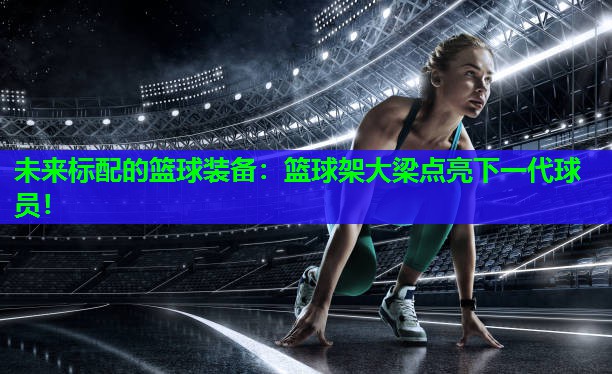 未来标配的篮球装备：篮球架大梁点亮下一代球员！