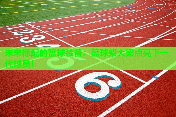 未来标配的篮球装备：篮球架大梁点亮下一代球员！
