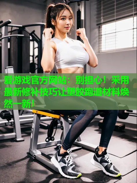 别担心！采用最新修补技巧让塑胶跑道材料焕然一新！