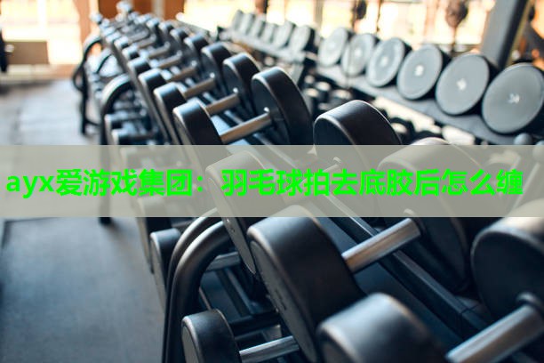羽毛球拍去底胶后怎么缠