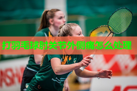 打羽毛球肘关节外侧痛怎么处理
