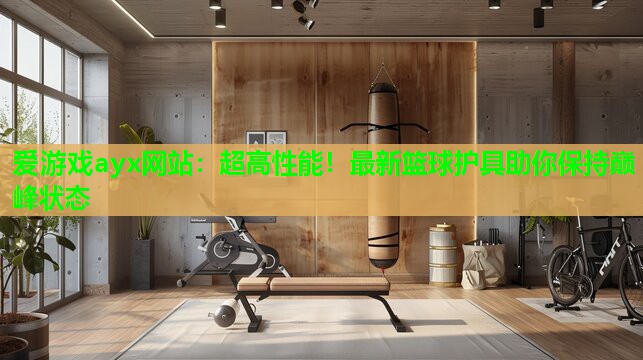 超高性能！最新篮球护具助你保持巅峰状态